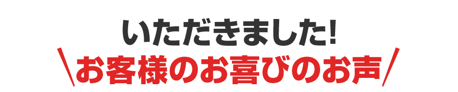 いただきました！お客様のお喜びのお声