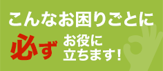 こんなお困りごとに必ずお役に立ちます