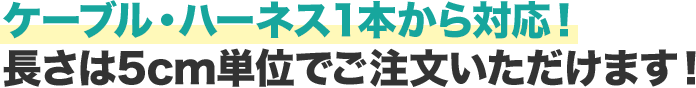 ケーブル・ハーネス１本から対応！長さは5cm単位でご注文いただけます！