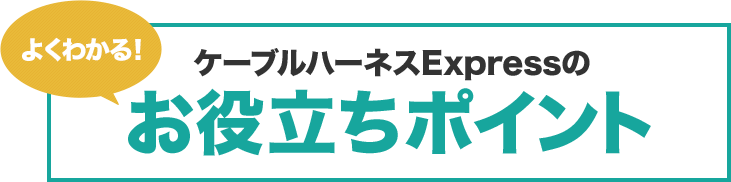 よくわかる！ケーブルハーネスExpressのお役立ちポイント