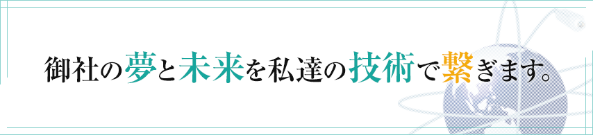 御社の夢と未来を私達の技術で繋ぎます。